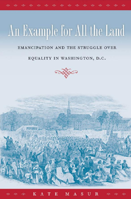 Kate Masur's "An Example for All the Land: Emancipation and the Struggle Over Equality in Washington, D.C."